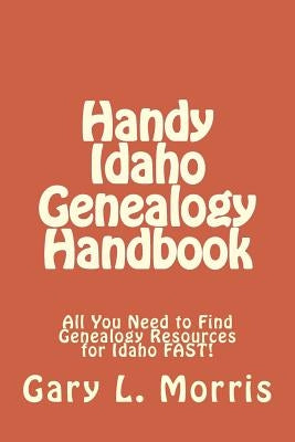 Handy Idaho Genealogy Handbook: All You Need to Find Genealogy Resources for Idaho FAST! by Morris, Gary L.
