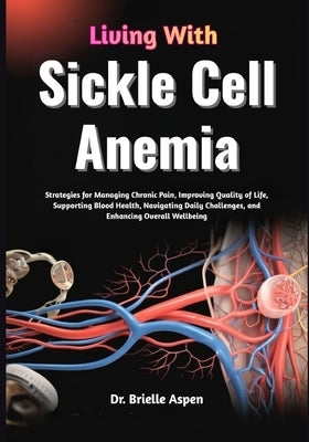 Living With Sickle Cell Anemia: Strategies for Managing Chronic Pain, Improving Quality of Life, Supporting Blood Health, Navigating Daily Challenges, by Aspen, Brielle