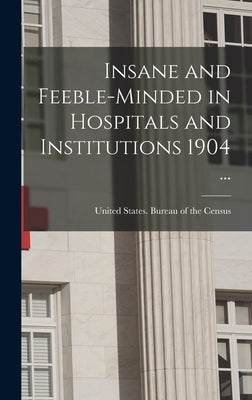 Insane and Feeble-minded in Hospitals and Institutions 1904 ... by United States Bureau of the Census