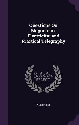 Questions On Magnetism, Electricity, and Practical Telegraphy by McGregor, W.