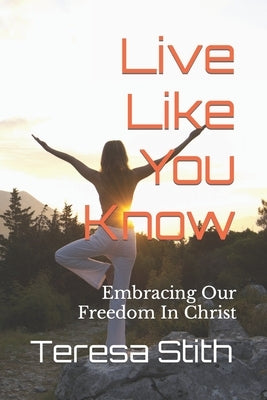 Live Like You Know: Embracing Our Freedom In Christ by Stith, Teresa a.
