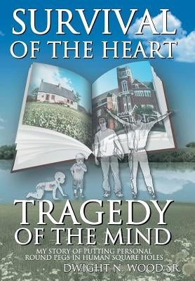 Survival of the Heart Tragedy of the Mind: My Story of Putting Personal Round Pegs in Human Square Holes. by Wood, Dwight N., Sr.