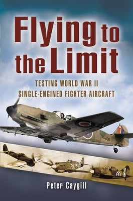 Flying to the Limit: Testing World War II Single-Engined Fighter Aircraft by Caygill, Peter