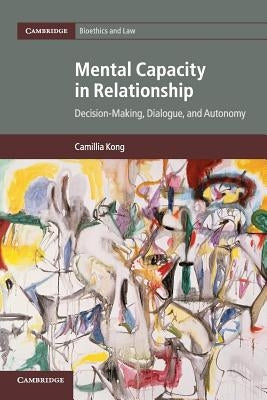 Mental Capacity in Relationship: Decision-Making, Dialogue, and Autonomy by Kong, Camillia