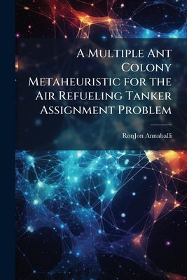 A Multiple Ant Colony Metaheuristic for the Air Refueling Tanker Assignment Problem by Annaballi, Ronjon