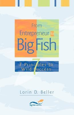 From Entrepreneur to Big Fish: 7 Principles to Wild Success by Beller, Lorin D.