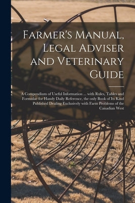 Farmer's Manual, Legal Adviser and Veterinary Guide [microform]: a Compendium of Useful Information ... With Rules, Tables and Formulae for Handy Dail by Anonymous