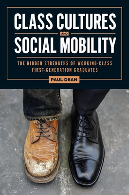 Class Cultures and Social Mobility: The Hidden Strengths of Working-Class First-Generation Graduates by Dean, Paul