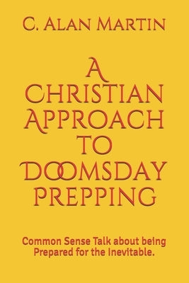 A Christian Approach to Doomsday Prepping: Common Sense Talk about being Prepared for the Inevitable. by Martin, C. Alan