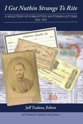 I Got Nuthin Strange to Rite: A Selection of Forgotten Southern Letters, 1861-1865 by Toalson, Jeff