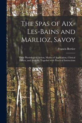 The Spas of Aix-les-Bains and Marlioz, Savoy: Their Physiological Action, Modes of Application, Clinical Effects, and Analysis, Together With Practica by Bertier, Francis