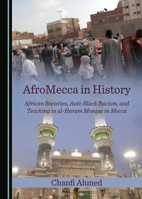 Afromecca in History: African Societies, Anti-Black Racism, and Teaching in Al-Haram Mosque in Mecca by Ahmed, Chanfi