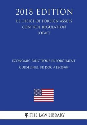 Economic Sanctions Enforcement Guidelines, FR Doc # E8-20704 (US Office of Foreign Assets Control Regulation) (OFAC) (2018 Edition) by The Law Library