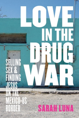 Love in the Drug War: Selling Sex and Finding Jesus on the Mexico-Us Border by Luna, Sarah