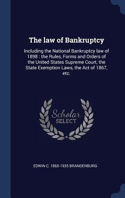 The law of Bankruptcy: Including the National Bankruptcy law of 1898: the Rules, Forms and Orders of the United States Supreme Court, the Sta by Brandenburg, Edwin C. 1865-1935