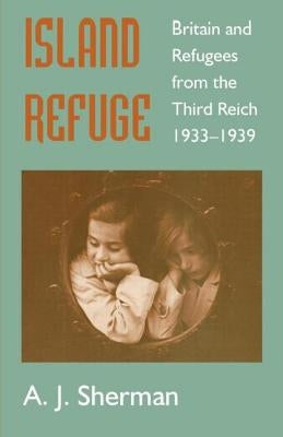 Island Refuge: Britain and Refugees from the Third Reich 1933-1939 by Sherman, A. J.