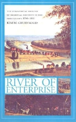 River of Enterprise: The Commercial Origins of Regional Identity in the Ohio Valley, 1790-1850 by Gruenwald, Kim M.