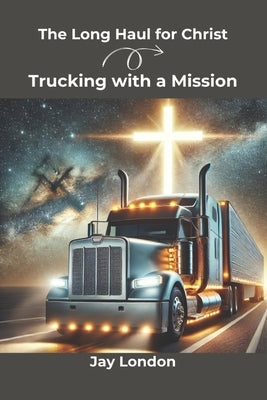 The Long Haul for Christ Trucking with a Mission by London, Jay