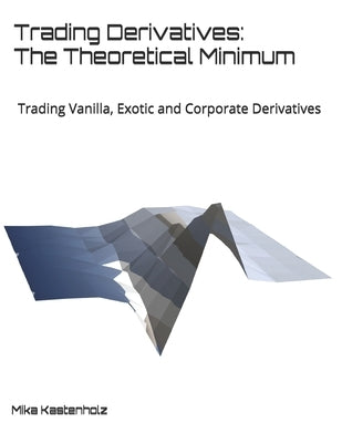 Trading Derivatives: The Theoretical Minimum: Trading Vanilla, Exotic and Corporate Derivatives by Kastenholz, Mika
