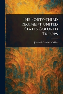 The Forty-third Regiment United States Colored Troops by Mickley, Jeremiah Marion