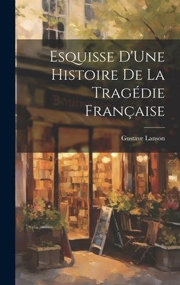 Esquisse D'Une Histoire De La Tragédie Française by Lanson, Gustave