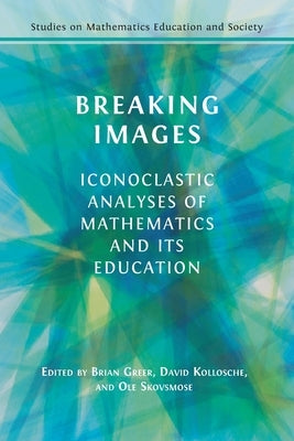 Breaking Images: Iconoclastic Analyses of Mathematics and its Education by Greer, Brian