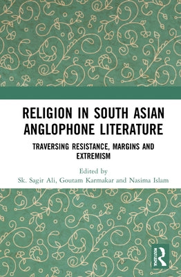 Religion in South Asian Anglophone Literature: Traversing Resistance, Margins and Extremism by Ali, Sk Sagir