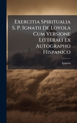 Exercitia Spiritualia S. P. Ignatii De Loyola Cum Versione Litterali Ex Autographo Hispanico by Loyola), Ignacio (De