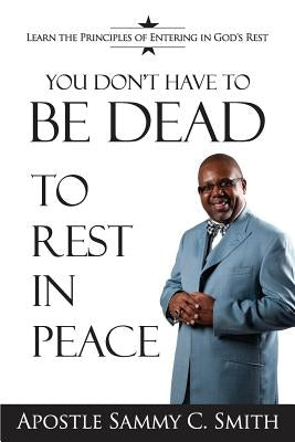 You Don't Have To Be Dead To Rest In Peace: Enjoy Your Life by Smith C., Apostle Sammy