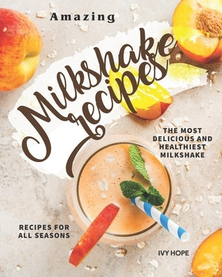 Amazing Milkshake Recipes: The Most Delicious and Healthiest Milkshake Recipes for All Seasons by Hope, Ivy