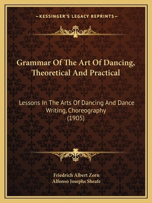 Grammar Of The Art Of Dancing, Theoretical And Practical: Lessons In The Arts Of Dancing And Dance Writing, Choreography (1905) by Zorn, Friedrich Albert