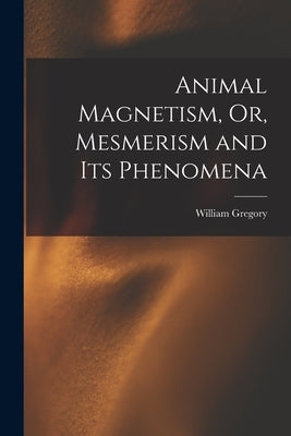 Animal Magnetism, Or, Mesmerism and Its Phenomena by Gregory, William