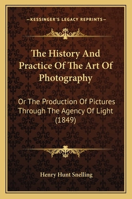 The History And Practice Of The Art Of Photography: Or The Production Of Pictures Through The Agency Of Light (1849) by Snelling, Henry Hunt