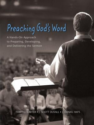 Preaching God's Word: A Hands-On Approach to Preparing, Developing, and Delivering the Sermon by Carter, Terry G.
