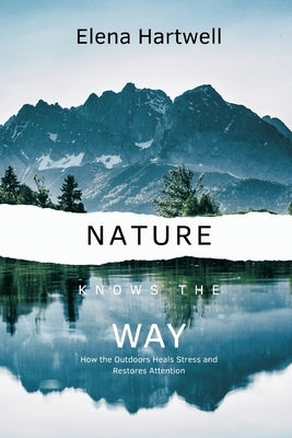 Nature Knows the Way: How the Outdoors Heals Stress and Restores Attention by Hartwell, Elena