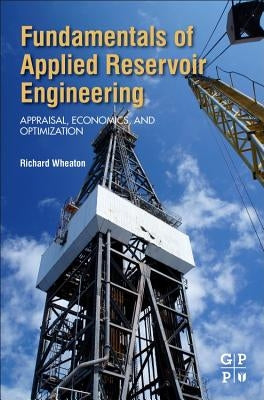 Fundamentals of Applied Reservoir Engineering: Appraisal, Economics and Optimization by Wheaton, Richard