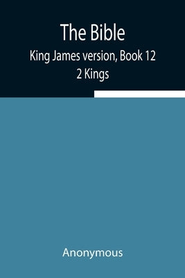 The Bible, King James Version, Book 12; 2 Kings by Anonymous