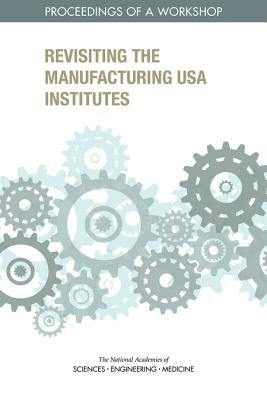 Revisiting the Manufacturing USA Institutes: Proceedings of a Workshop by National Academies of Sciences Engineeri