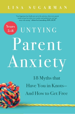 Untying Parent Anxiety (Years 5-8): 18 Myths That Have You in Knots--And How to Get Free by Sugarman, Lisa