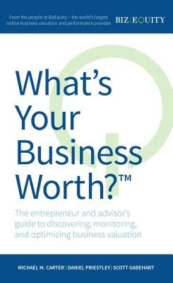 What's Your Business Worth? the Entrepreneur and Advisor's Guide to Discovering, Monitoring, and Optimizing Business Valuation by Carter, Michael M.