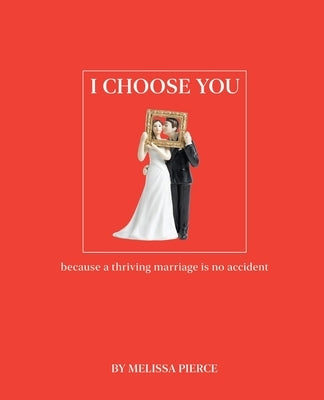 I Choose You: Because a Thriving Marriage Is No Accident by Pierce, Melissa