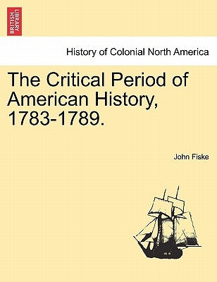The Critical Period of American History, 1783-1789. by Fiske, John