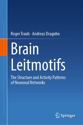 Brain Leitmotifs: The Structure and Activity Patterns of Neuronal Networks by Traub, Roger