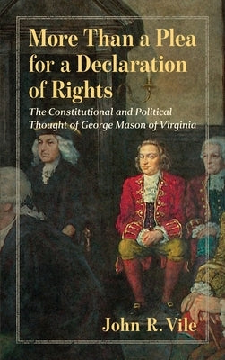 More Than a Plea for a Declaration of Rights: The Constitutional and Political Thought of George Mason of Virginia by Vile, John R.