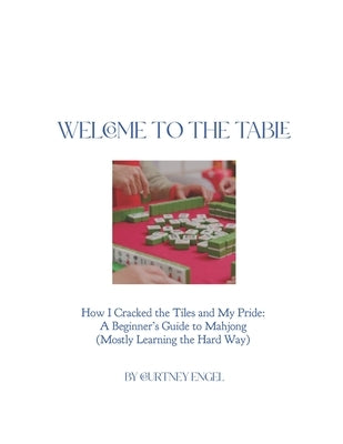 Welcome To The Table: How I Cracked the Tiles And My Pride: A Beginners Guide to Mahjong (Mostly Learning The Hard Way) by Engel, Courtney