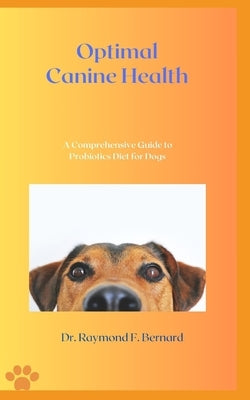 Optimal Canine Health: A Comprehensive Guide to Probiotics Diet for Dogs by Bernard, Raymond F.