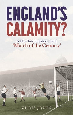 England's Calamity?: A New Interpretation of the 'Match of the Century' by Jones, Chris