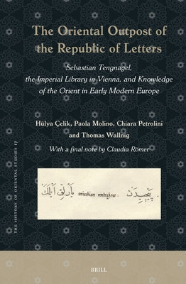 The Oriental Outpost of the Republic of Letters: Sebastian Tengnagel, the Imperial Library in Vienna, and Knowledge of the Orient in Early Modern Euro by Çelik, Hülya