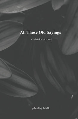 All Those Old Sayings: A Collection of Poetry by LaBelle, Gabriella J.