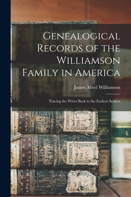 Genealogical Records of the Williamson Family in America: Tracing the Wives Back to the Earliest Settlers by Williamson, James Abeel